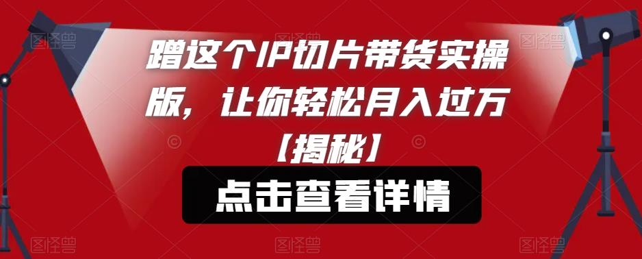 蹭这个IP切片带货实操版，让你轻松月入过万【揭秘】-学习资源库