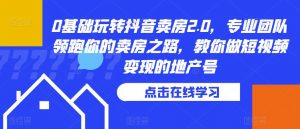 0基础玩转抖音卖房2.0,专业团队领跑你的卖房之路,教你做短视频变现的地产号-学习资源库