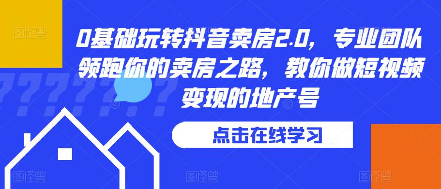 0基础玩转抖音卖房2.0，专业团队领跑你的卖房之路，教你做短视频变现的地产号-学习资源库