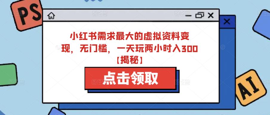 小红书需求最大的虚拟资料变现，无门槛，一天玩两小时入300+【揭秘】-学习资源库