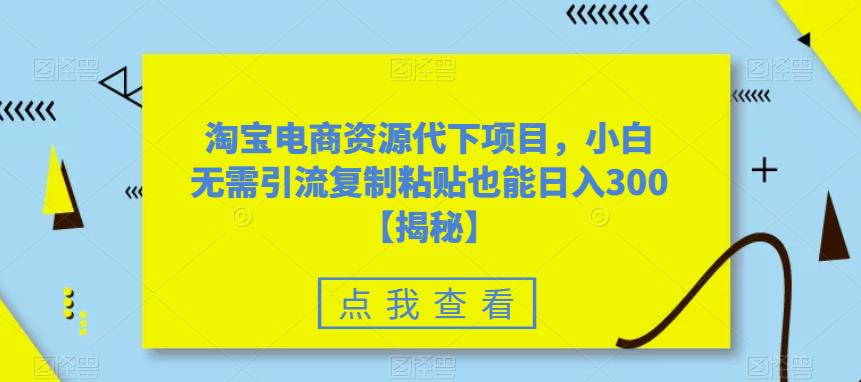 淘宝电商资源代下项目，小白无需引流复制粘贴也能日入300＋【揭秘】-学习资源库