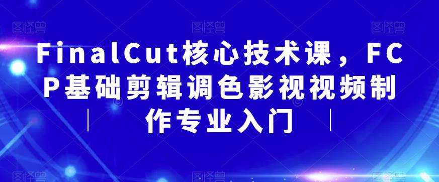 FinalCut核心技术课，FCP基础剪辑调色影视视频制作专业入门-学习资源库