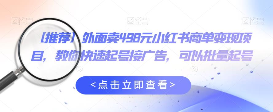 外面卖498元小红书商单变现项目，教你快速起号接广告，可以批量起号-学习资源库