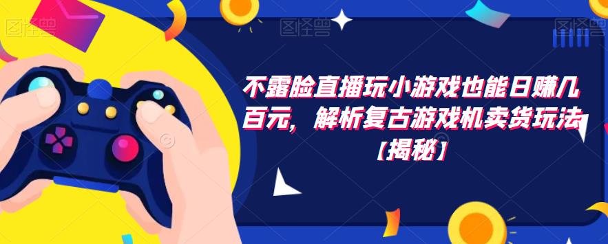 不露脸直播玩小游戏也能日赚几百元，解析复古游戏机卖货玩法【揭秘】-学习资源库