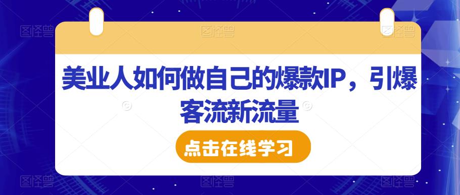 美业人如何做自己的爆款IP，引爆客流新流量-学习资源库