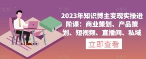2023年知识博主变现实操进阶课:商业策划、产品策划、短视频、直播间、私域-学习资源库