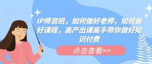 IP师资班,如何做好老师,如何做好课程,高产出课高手带你做好知识付费-学习资源库