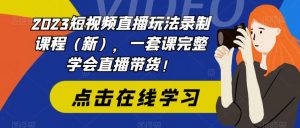 2023短视频直播玩法录制课程(新),一套课完整学会直播带货!-学习资源库