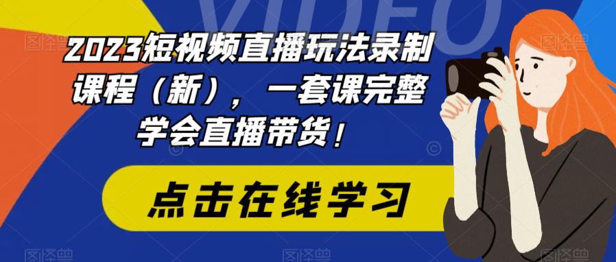 2023短视频直播玩法录制课程（新），一套课完整学会直播带货！-学习资源库