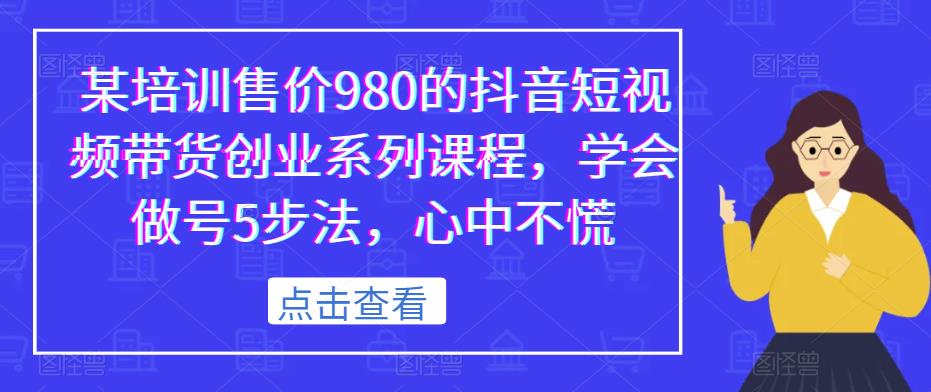 某培训售价980的抖音短视频带货创业系列课程，学会做号5步法，心中不慌-学习资源库