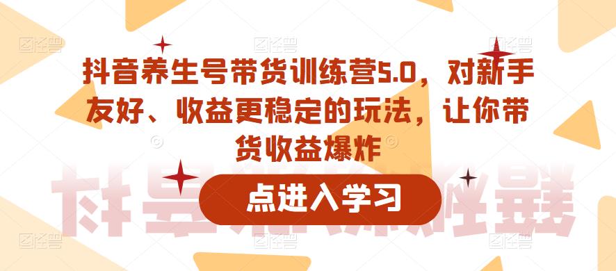 抖音养生号带货训练营5.0，对新手友好、收益更稳定的玩法，让你带货收益爆炸（更新）-学习资源库