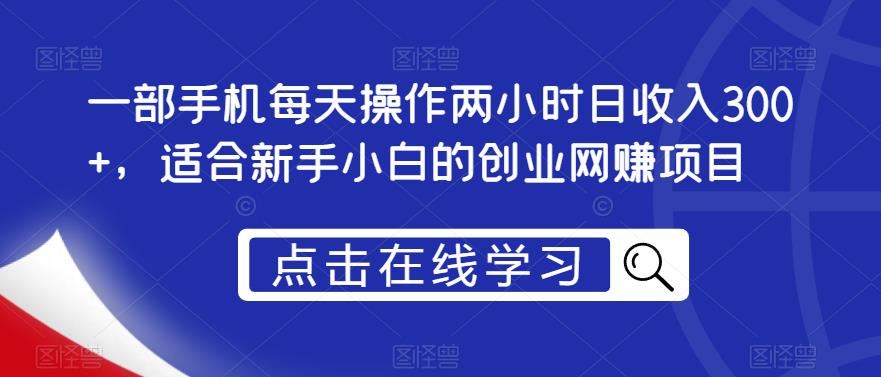 一部手机每天操作两小时日收入300+，适合新手小白的创业网赚项目【揭秘】-学习资源库