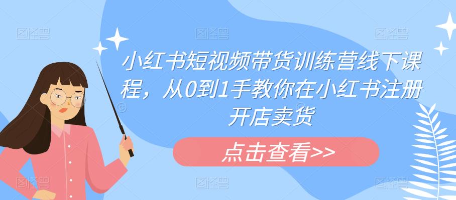 小红书短视频带货训练营线下课程，从0到1手教你在小红书注册开店卖货-学习资源库