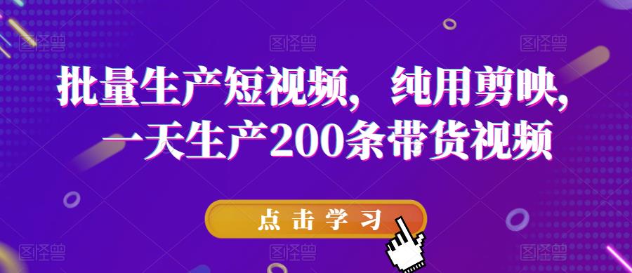 批量生产短视频，纯用剪映，一天生产200条带货视频-学习资源库