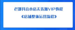 老邵抖音小店无货源VIP教程:《店铺整体运营流程》-学习资源库