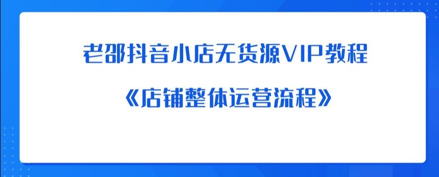 老邵抖音小店无货源VIP教程：《店铺整体运营流程》-学习资源库