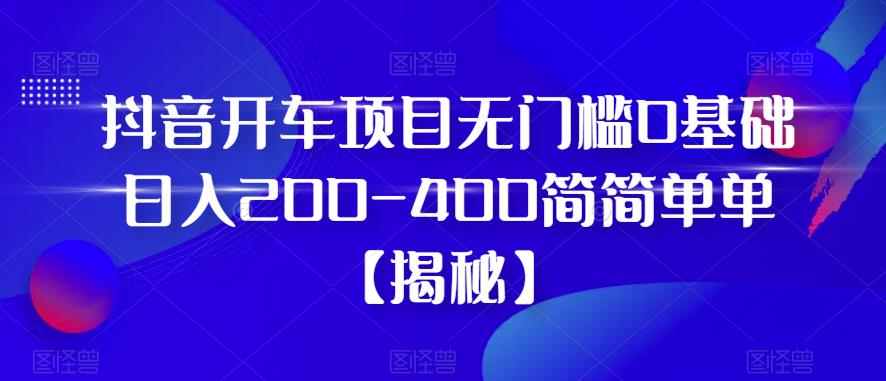 抖音开车项目，无门槛0基础日入200-400简简单单【揭秘】-学习资源库