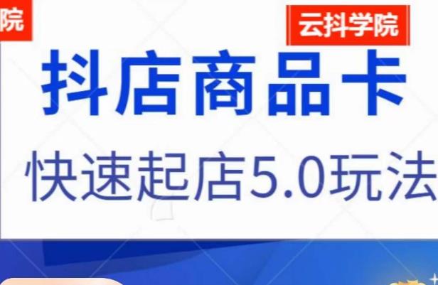 抖音小店商品卡最新玩法，抖店快速起店5.0玩法-学习资源库