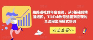 路路通社群年度会员,从0基础到精通进阶,TikTok账号运营到变现的全流程出海模式培训-学习资源库