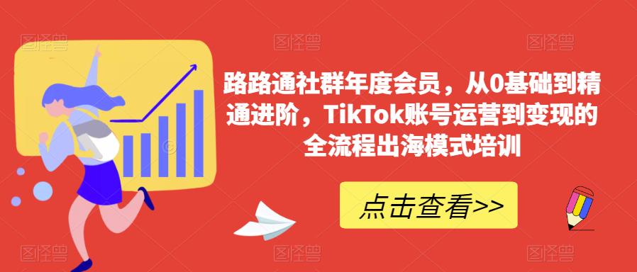 路路通社群年度会员，从0基础到精通进阶，TikTok账号运营到变现的全流程出海模式培训-学习资源库