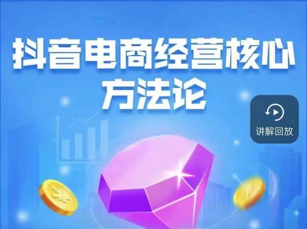 抖音电商经营核心方法论，18节课教你玩转直播带货，巨量学精品课-学习资源库