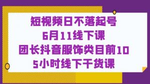 短视频日不落起号【6月11线下课】团长抖音服饰类目前10 5小时线下干货课-学习资源库