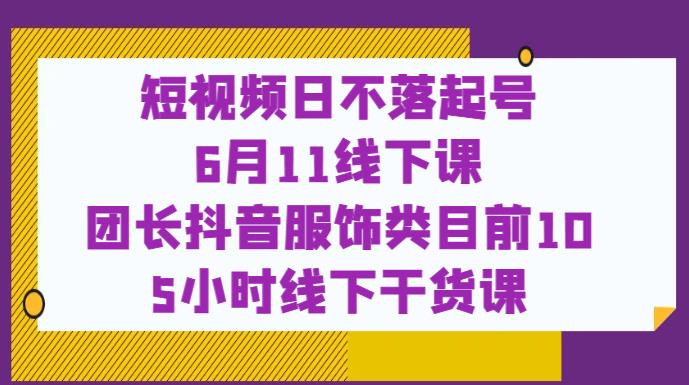 短视频日不落起号【6月11线下课】团长抖音服饰类目前10 5小时线下干货课-学习资源库