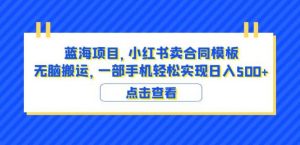 蓝海项目小红书卖合同模板无脑搬运一部手机日入500+(教程+4000份模板)【揭秘】-学习资源库