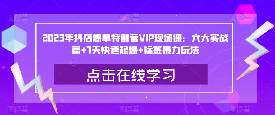 2023年抖店爆单特训营VIP现场课：六大实战篇+7天快速起爆+标签暴力玩法-学习资源库