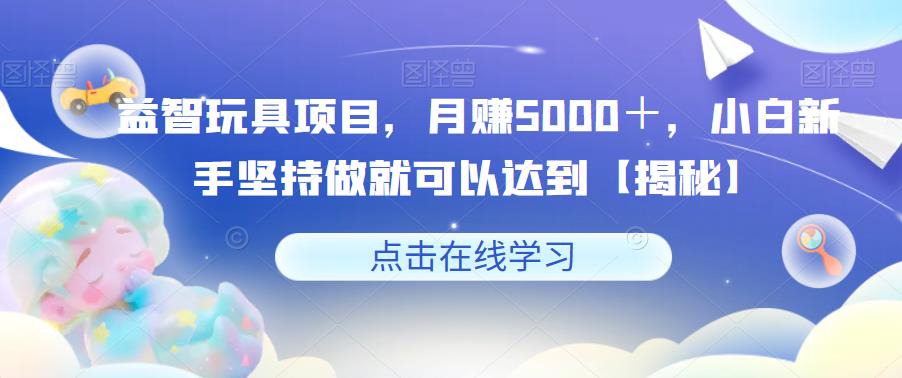 益智玩具项目，月赚5000＋，小白新手坚持做就可以达到【揭秘】-学习资源库