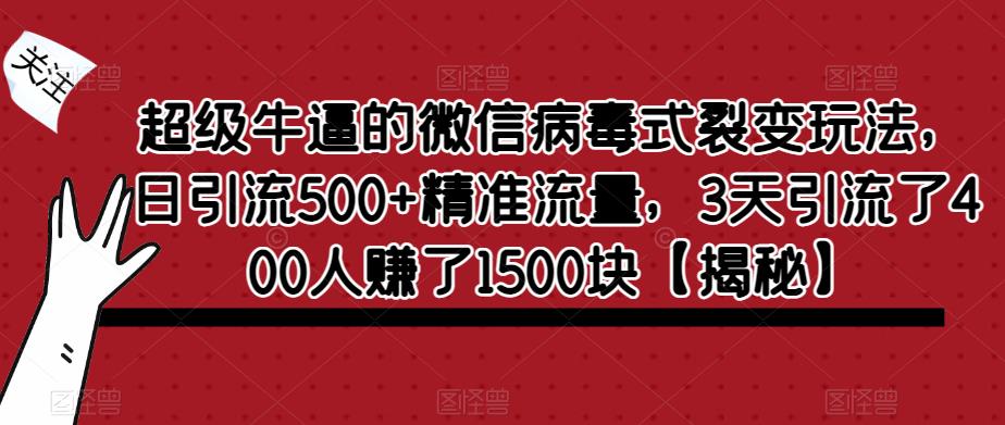 超级牛逼的微信病毒式裂变玩法，日引流500+精准流量，3天引流了400人赚了1500块【揭秘】-学习资源库