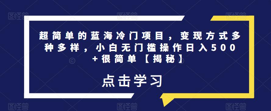 超简单的蓝海冷门项目，变现方式多种多样，小白无门槛操作日入500+很简单【揭秘】-学习资源库