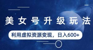 美女号升级玩法,利用虚拟资源变现,日入600+(教程+素材)【揭秘】-学习资源库