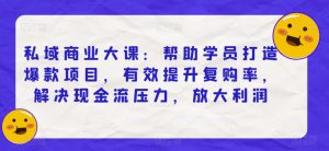 私域商业大课:帮助学员打造爆款项目,有效提升复购率,解决现金流压力,放大利润-学习资源库