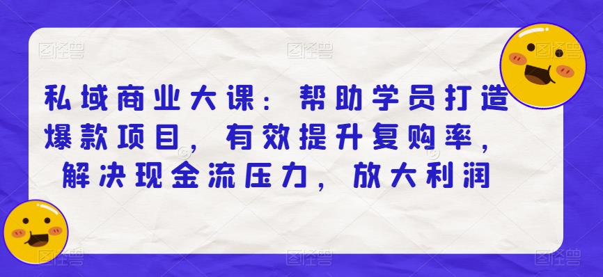 私域商业大课：帮助学员打造爆款项目，有效提升复购率，解决现金流压力，放大利润-学习资源库