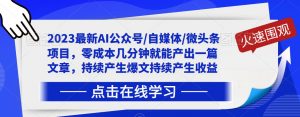 2023最新AI公众号/自媒体/微头条项目,零成本几分钟就能产出一篇文章,持续产生爆文持续产生收益-学习资源库