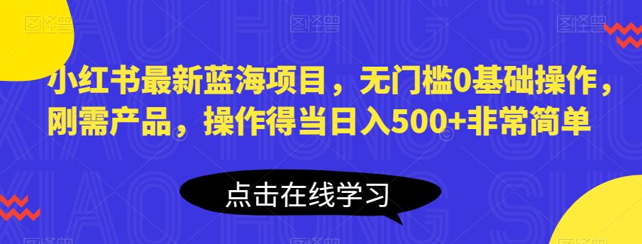小红书最新蓝海项目，无门槛0基础操作，刚需产品，操作得当日入500+非常简单【揭秘】-学习资源库