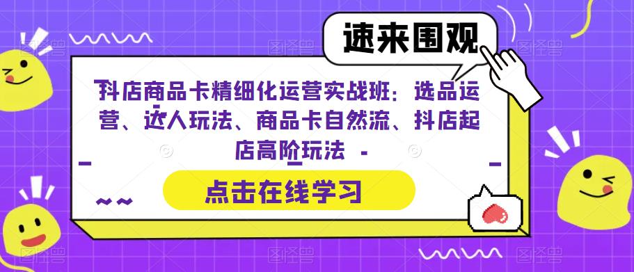 抖店商品卡精细化运营实战班：选品运营、达人玩法、商品卡自然流、抖店起店高阶玩法-学习资源库