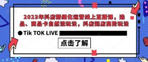 2023年抖店精细化运营线上直播课,选品、商品卡自然流玩法,抖店起店高阶玩法-学习资源库