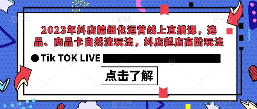 2023年抖店精细化运营线上直播课，选品、商品卡自然流玩法，抖店起店高阶玩法-学习资源库