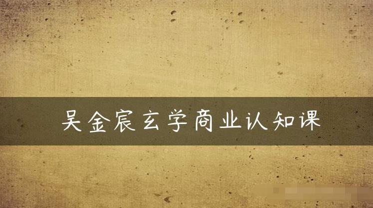 吴金宸玄学商业认知课，传统文化商业认知课-学习资源库