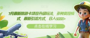 7月最新旅游卡项目升级玩法,多种变现模式,最新引流方式,日入5000+【揭秘】-学习资源库
