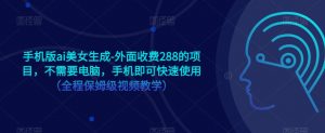 手机版ai美女生成-外面收费288的项目,不需要电脑,手机即可快速使用(全程保姆级视频教学)-学习资源库