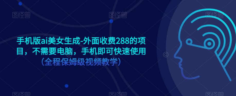 手机版ai美女生成-外面收费288的项目，不需要电脑，手机即可快速使用（全程保姆级视频教学）-学习资源库