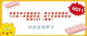 高端专业升级新玩法,毒文案流量爆炸,5分钟一条原创作品,单个作品轻轻松松变现500【揭秘】-学习资源库