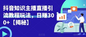 宝哥抖音知识主播直播引流教程玩法,日赚300+【揭秘】-学习资源库