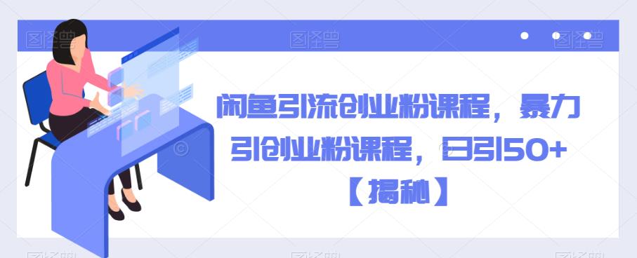 闲鱼引流创业粉课程，暴力引创业粉课程，日引50+【揭秘】-学习资源库
