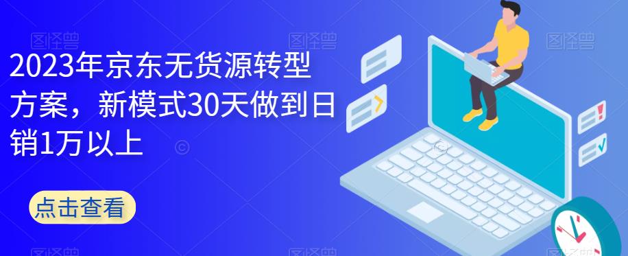 2023年京东无货源转型方案，新模式30天做到日销1万以上-学习资源库