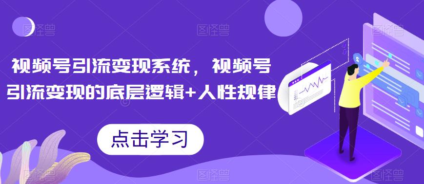 视频号引流变现系统，视频号引流变现的底层逻辑+人性规律-学习资源库