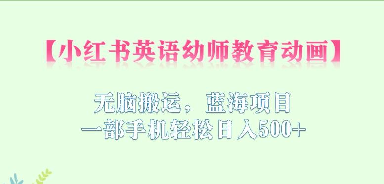 小红书英语幼师教育动画，无脑搬运，蓝海项目，一部手机轻松日入500+【揭秘】-学习资源库